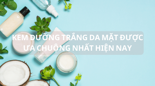 Kem dưỡng trắng da mặt được ưa chuộng nhất hiện nay